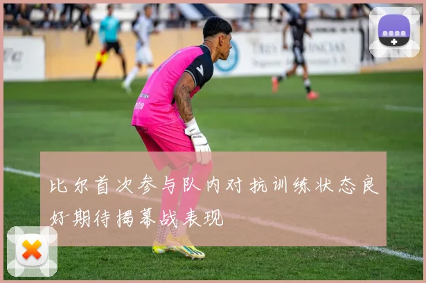 比尔首次参与队内对抗训练状态良好期待揭幕战表现