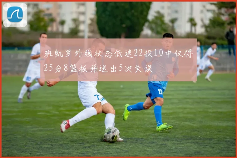 班凯罗外线状态低迷22投10中仅得25分8篮板并送出5次失误