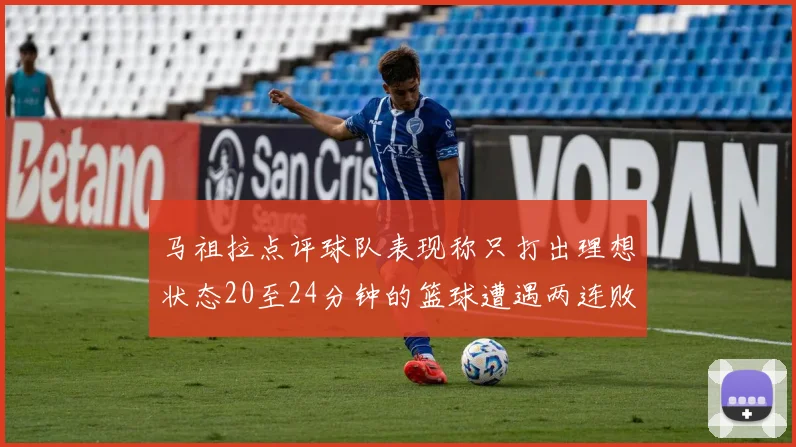 马祖拉点评球队表现称只打出理想状态20至24分钟的篮球遭遇两连败