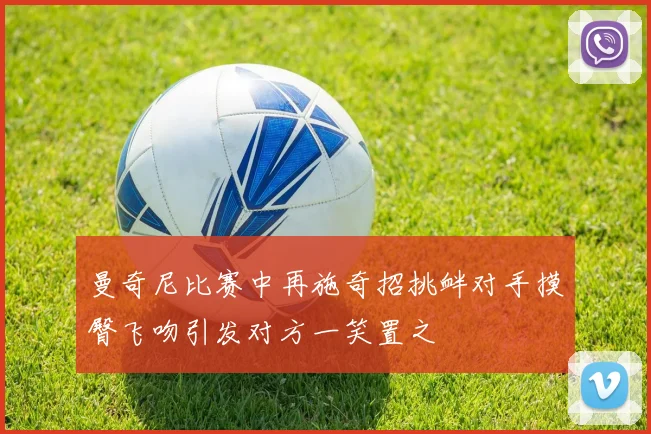 曼奇尼比赛中再施奇招挑衅对手摸臀飞吻引发对方一笑置之