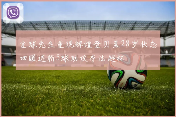 金球先生重现辉煌登贝莱28岁状态回暖连斩5球助攻夺法超杯