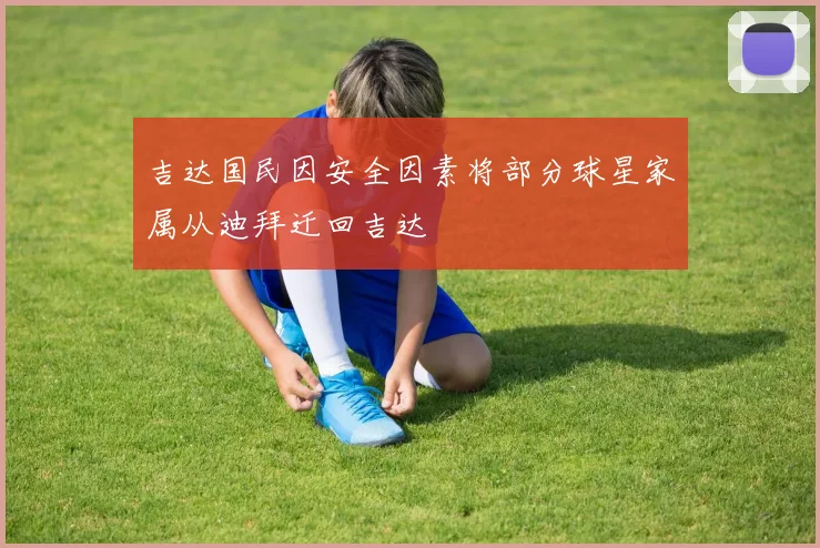 吉达国民因安全因素将部分球星家属从迪拜迁回吉达
