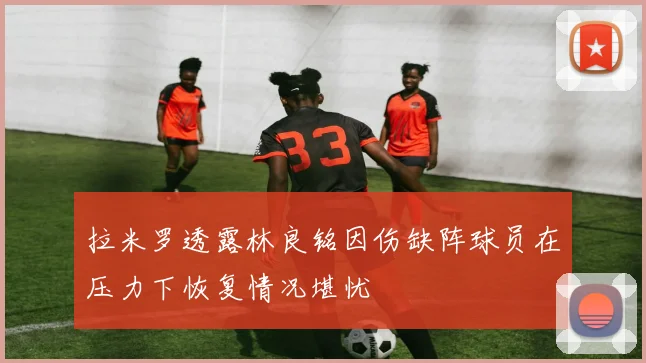 拉米罗透露林良铭因伤缺阵球员在压力下恢复情况堪忧
