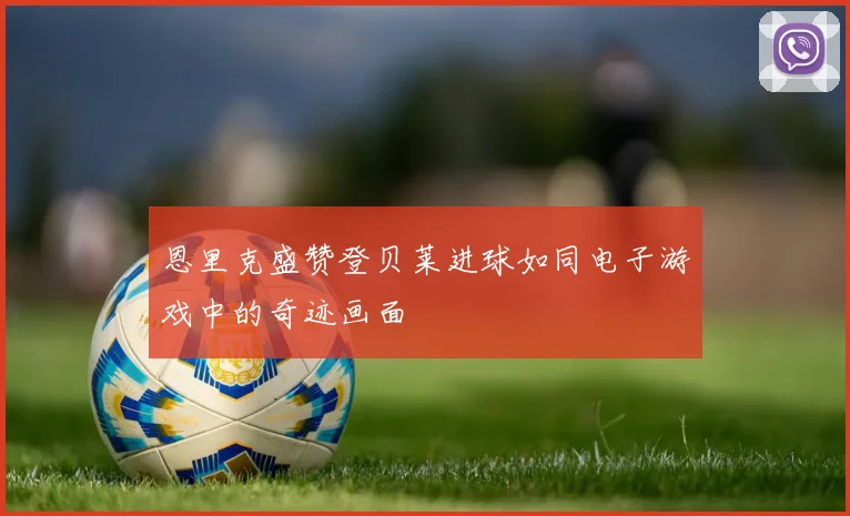 恩里克盛赞登贝莱进球如同电子游戏中的奇迹画面