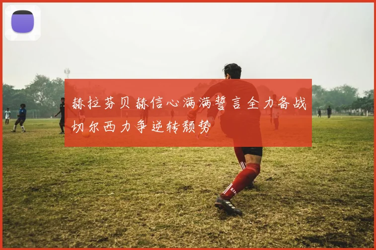 赫拉芬贝赫信心满满誓言全力备战切尔西力争逆转颓势