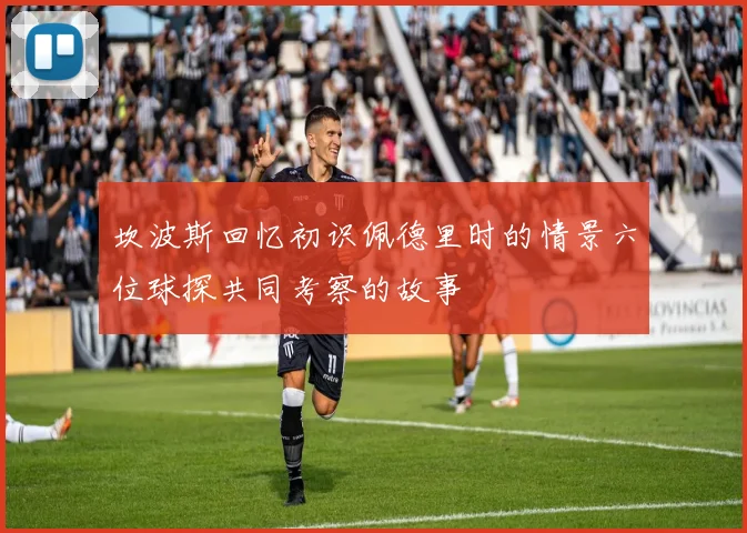 坎波斯回忆初识佩德里时的情景六位球探共同考察的故事