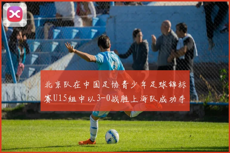 北京队在中国足协青少年足球锦标赛U15组中以3-0战胜上海队成功夺冠