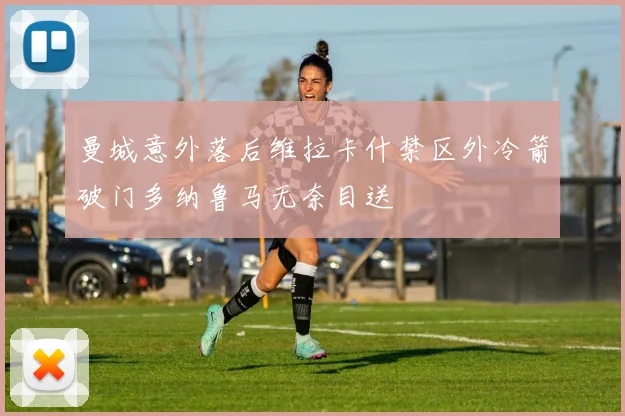 曼城意外落后维拉卡什禁区外冷箭破门多纳鲁马无奈目送