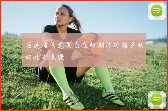 吕迪格伤愈复出在即期待对赫罗纳的精彩表现