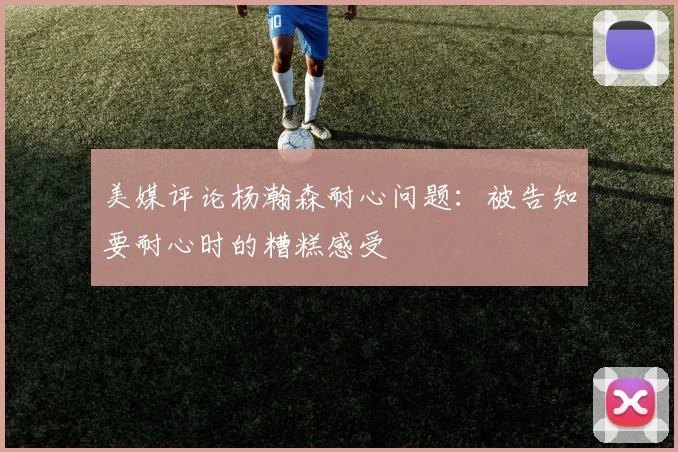 美媒评论杨瀚森耐心问题：被告知要耐心时的糟糕感受