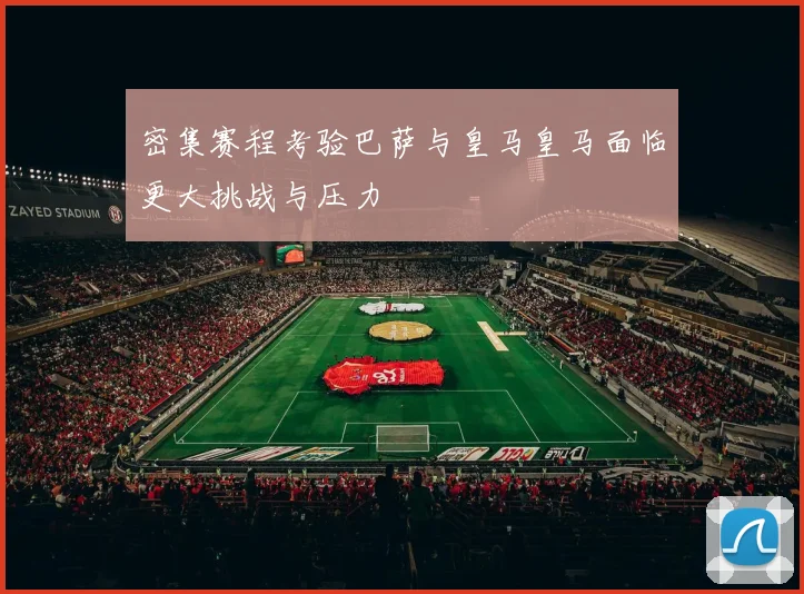 密集赛程考验巴萨与皇马皇马面临更大挑战与压力