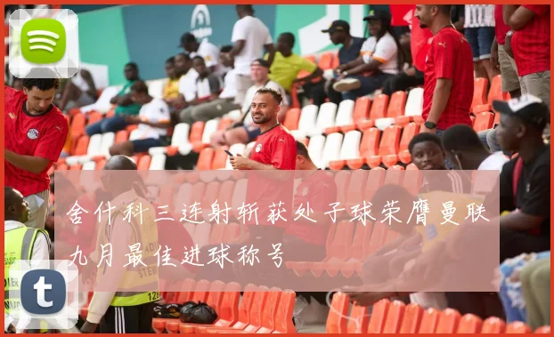 舍什科三连射斩获处子球荣膺曼联九月最佳进球称号