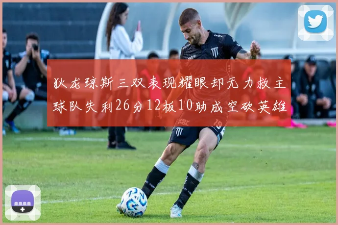 狄龙琼斯三双表现耀眼却无力救主球队失利26分12板10助成空砍英雄