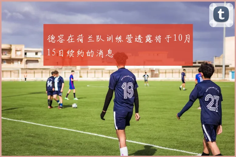 德容在荷兰队训练营透露将于10月15日续约的消息