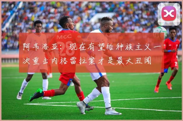 阿韦洛亚：现在有望给种族主义一次重击内格雷拉案才是最大丑闻