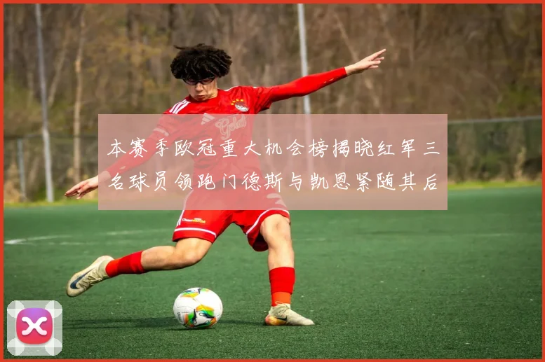 本赛季欧冠重大机会榜揭晓红军三名球员领跑门德斯与凯恩紧随其后