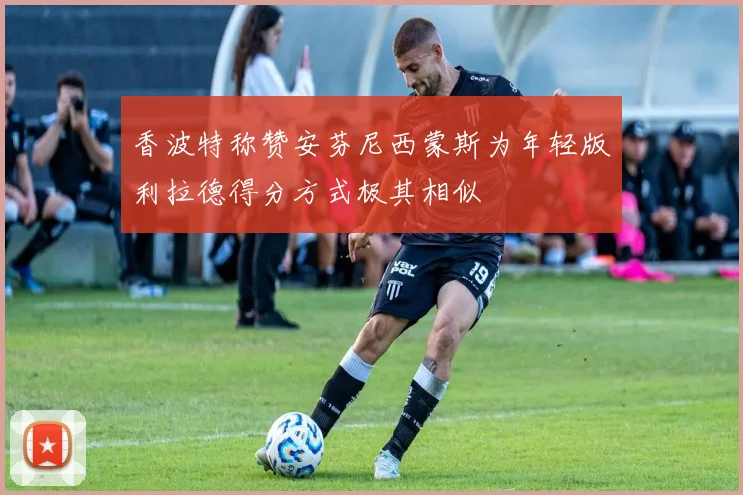香波特称赞安芬尼西蒙斯为年轻版利拉德得分方式极其相似