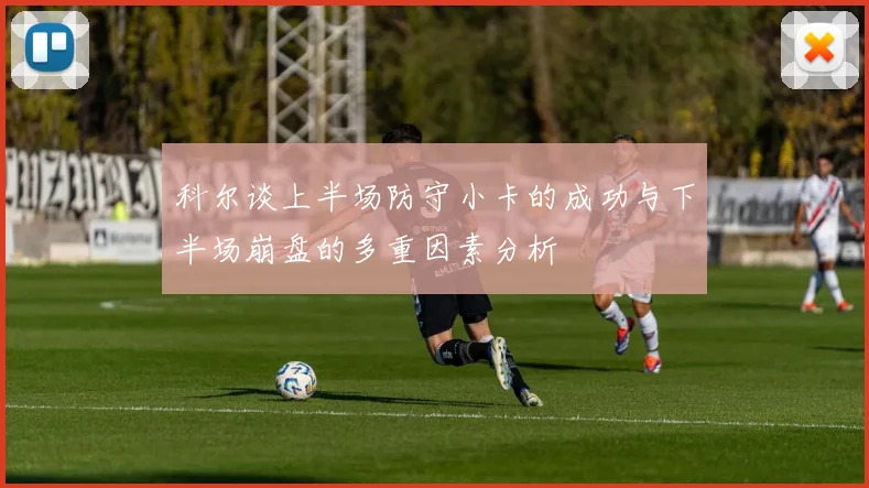 科尔谈上半场防守小卡的成功与下半场崩盘的多重因素分析