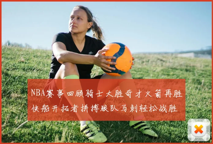 NBA赛事回顾骑士大胜奇才火箭再胜快船开拓者拼搏狼队马刺轻松战胜勇士