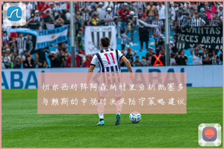 切尔西对阵阿森纳特里分析凯塞多与赖斯的中场对决及防守策略建议