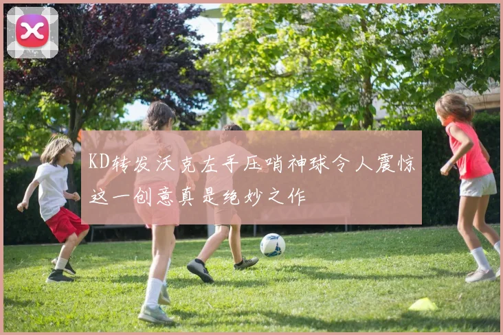 KD转发沃克左手压哨神球令人震惊这一创意真是绝妙之作