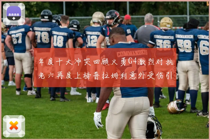 年度十大冲突回顾火勇G4激烈对抗老六再度上榜普拉姆利意外受伤引关注