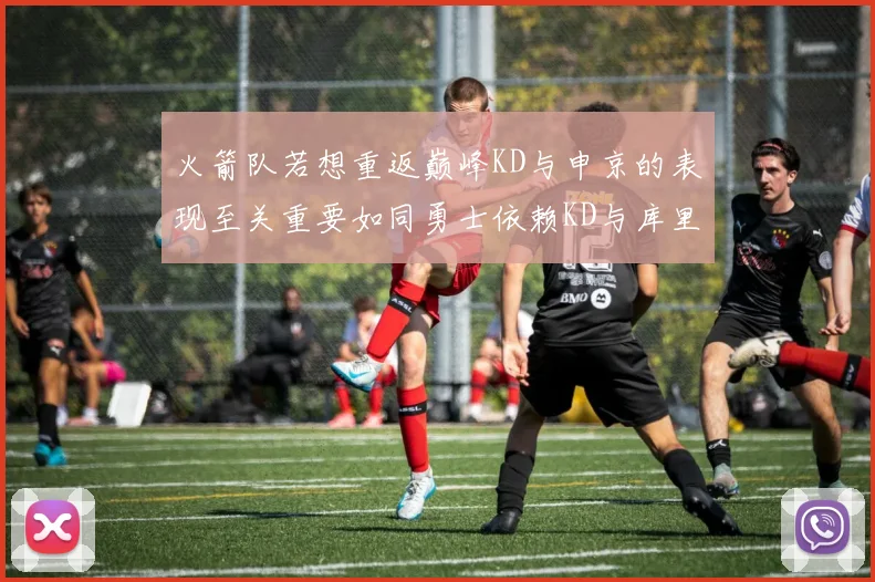火箭队若想重返巅峰KD与申京的表现至关重要如同勇士依赖KD与库里