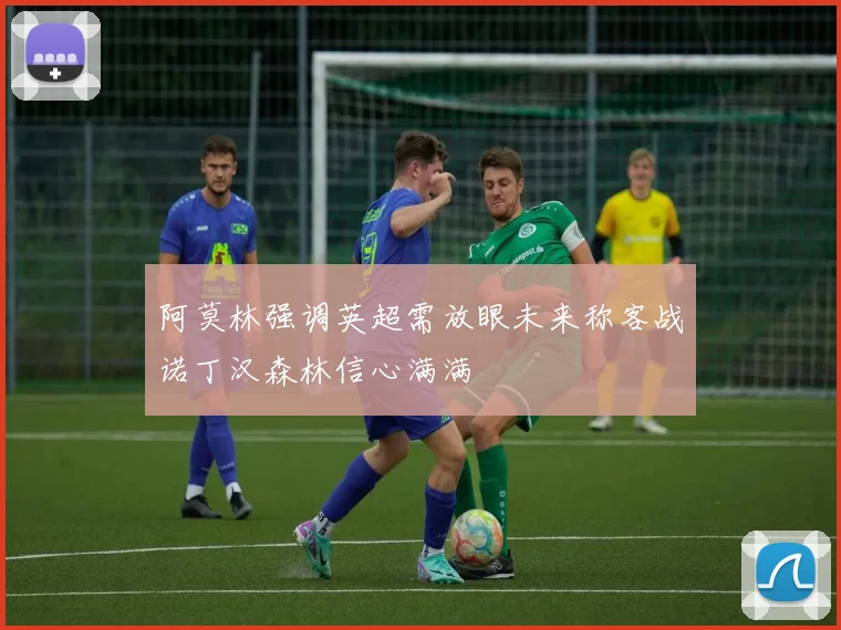 阿莫林强调英超需放眼未来称客战诺丁汉森林信心满满