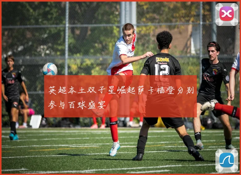 英超本土双子星崛起萨卡福登分别参与百球盛宴