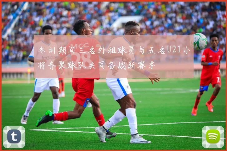 冬训期间三名外租球员与五名U21小将齐聚球队共同备战新赛季