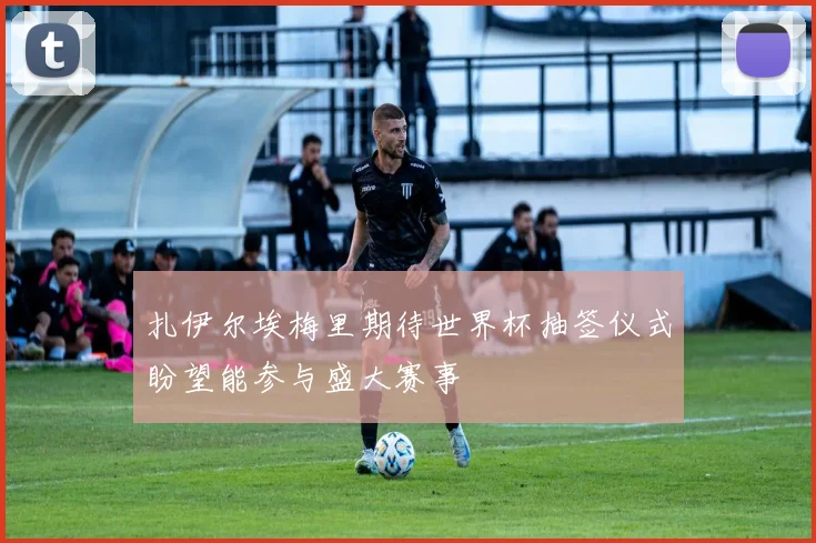 扎伊尔埃梅里期待世界杯抽签仪式盼望能参与盛大赛事