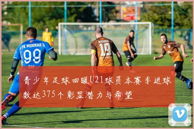 青少年足球回暖U21球员本赛季进球数达375个彰显潜力与希望
